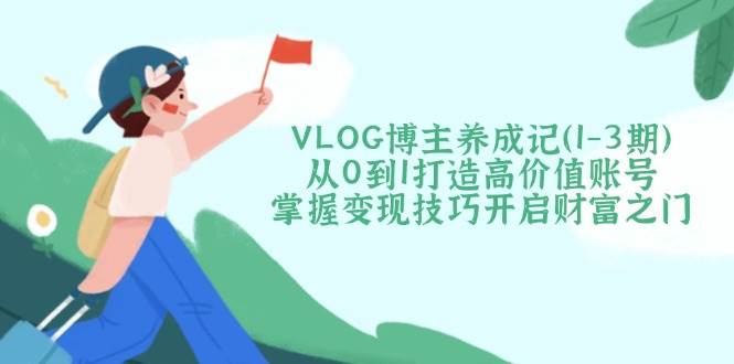 VLOG博主养成记(1-3期)从0到1打造高价值账号，掌握变现技巧开启财富之门K叔网赚资源-网赚项目-副业赚钱-互联网创业-资源整合K叔网赚资源