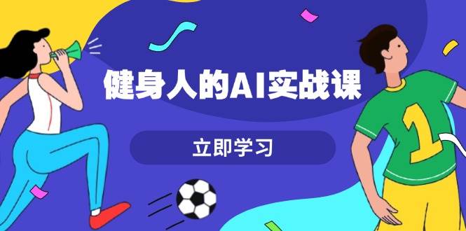 健身人的AI实战课，7天从0到1提升效率，快速入门AI，掌握爆款内容K叔网赚资源-网赚项目-副业赚钱-互联网创业-资源整合K叔网赚资源