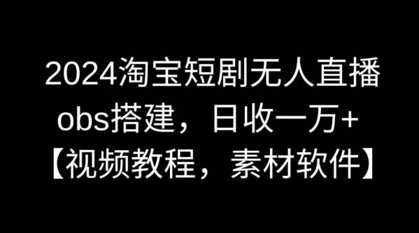 2024淘宝短剧无人直播，obs搭建，日收一万+【视频教程+素材+软件】【揭秘】K叔网赚资源-网赚项目-副业赚钱-互联网创业-资源整合K叔网赚资源