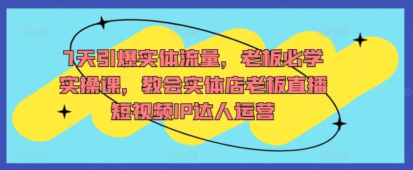 7天引爆实体流量，老板必学实操课，教会实体店老板直播短视频IP达人运营K叔网赚资源-网赚项目-副业赚钱-互联网创业-资源整合K叔网赚资源