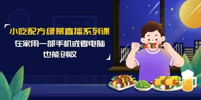 小吃配方绿幕直播系列课，在家用一部手机或者电脑也能创收(14节课)K叔网赚资源-网赚项目-副业赚钱-互联网创业-资源整合K叔网赚资源