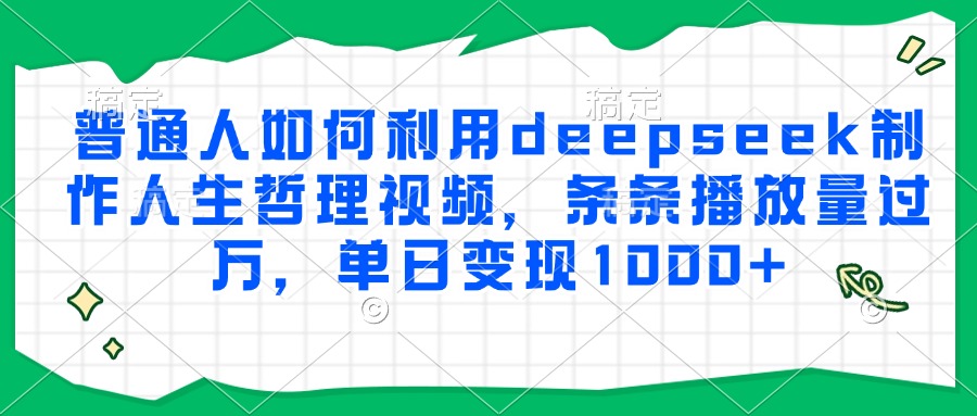 普通人如何利用deepseek制作人生哲理视频，条条播放量过万，单日变现1000+K叔网赚资源-网赚项目-副业赚钱-互联网创业-资源整合K叔网赚资源