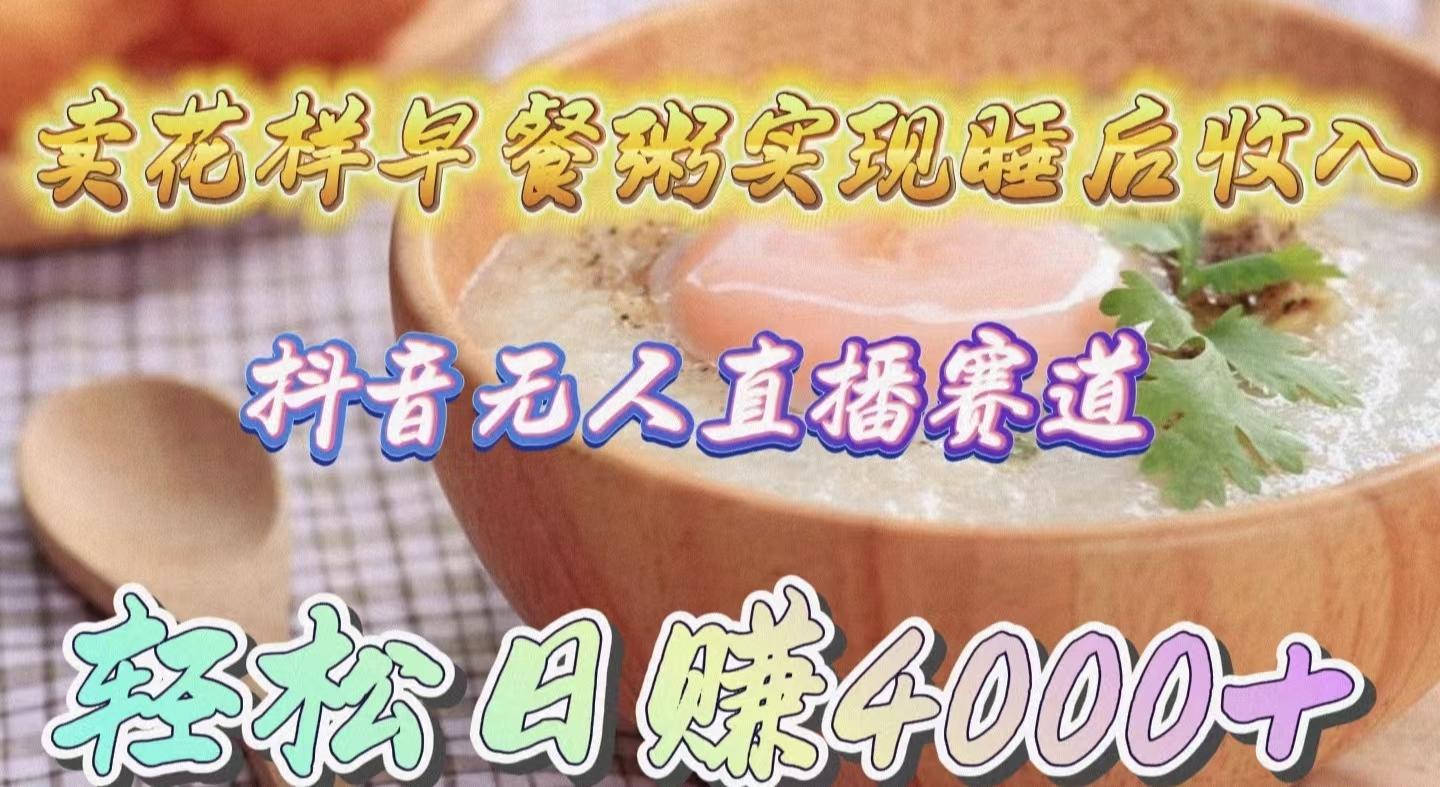 (9822期)卖花样早餐粥实现睡后收入！抖音无人直播新赛道，轻松日赚4000+K叔网赚资源-网赚项目-副业赚钱-互联网创业-资源整合K叔网赚资源