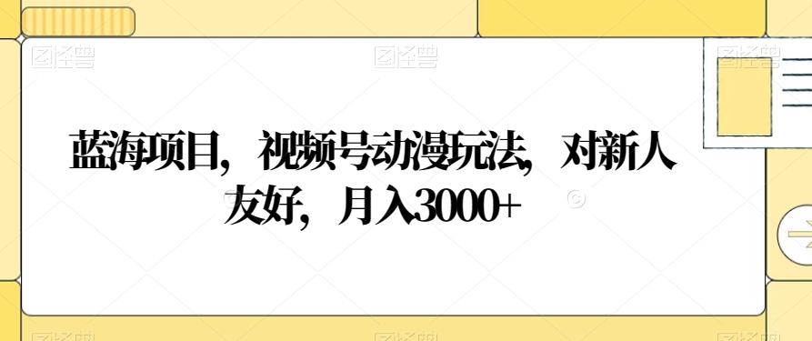 蓝海项目，视频号动漫玩法，对新人友好，月入3000+【揭秘】K叔网赚资源-网赚项目-副业赚钱-互联网创业-资源整合K叔网赚资源