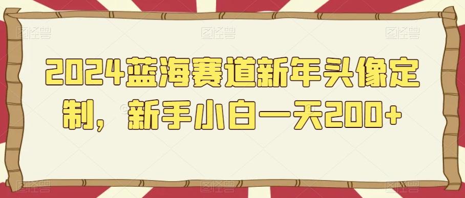 2024蓝海赛道新年头像定制，新手小白一天200+K叔网赚资源-网赚项目-副业赚钱-互联网创业-资源整合K叔网赚资源