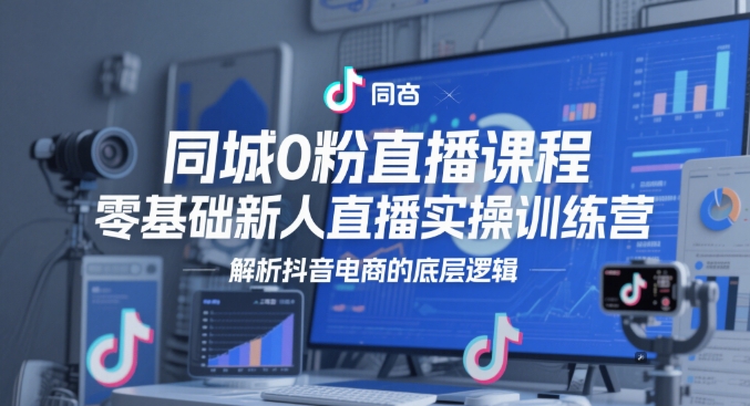同城0粉直播课程，零基础新人直播实操训练营，解析抖音电商的底层逻辑K叔网赚资源-网赚项目-副业赚钱-互联网创业-资源整合K叔网赚资源