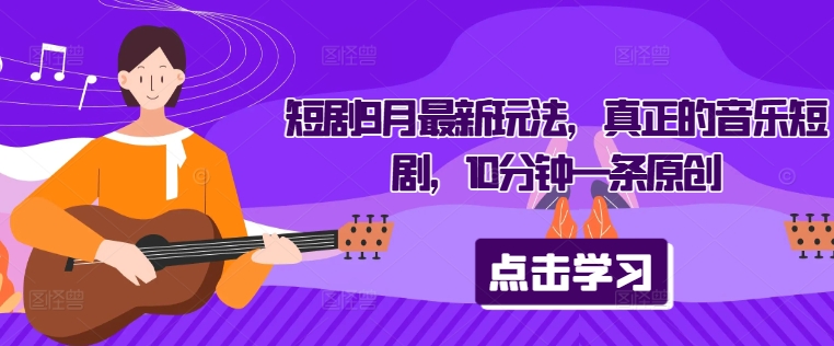 短剧9月最新玩法，真正的音乐短剧，10分钟一条原创K叔网赚资源-网赚项目-副业赚钱-互联网创业-资源整合K叔网赚资源