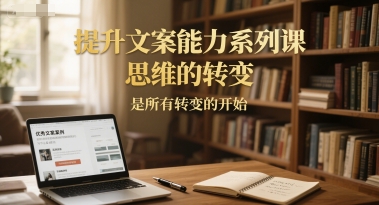 提升文案能力系列课，思维的转变，是所有转变的开始K叔网赚资源-网赚项目-副业赚钱-互联网创业-资源整合K叔网赚资源