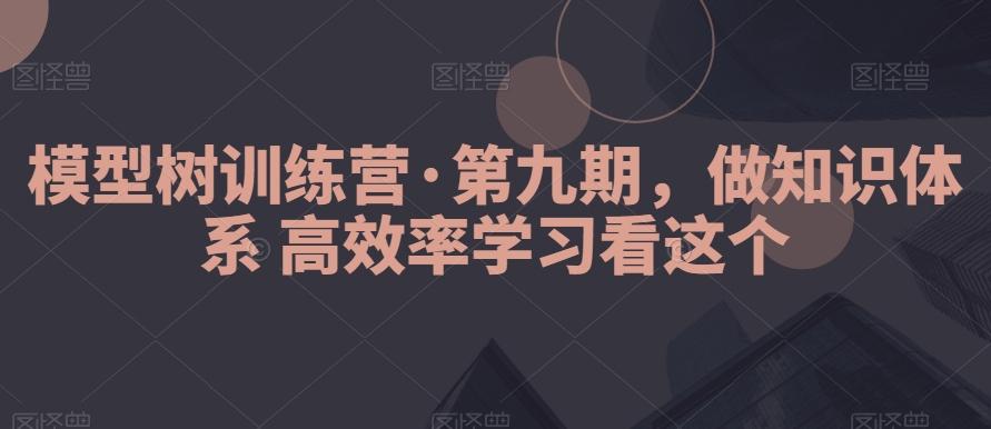 模型树训练营·第九期，做知识体系高效率学习看这个K叔网赚资源-网赚项目-副业赚钱-互联网创业-资源整合K叔网赚资源