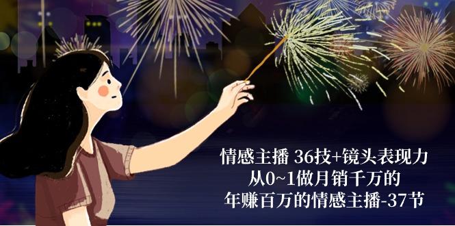 情感主播 36技+镜头表现力：从0~1做月销千万的，年赚百万的情感主播-37节K叔网赚资源-网赚项目-副业赚钱-互联网创业-资源整合K叔网赚资源