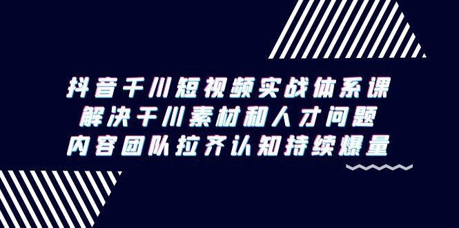 抖音千川短视频实战体系课，解决干川素材和人才问题，内容团队拉齐认知…K叔网赚资源-网赚项目-副业赚钱-互联网创业-资源整合K叔网赚资源