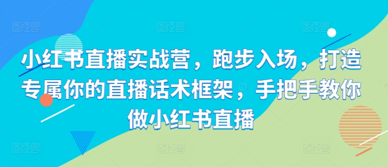 小红书直播实战营，跑步入场，打造专属你的直播话术框架，手把手教你做小红书直播K叔网赚资源-网赚项目-副业赚钱-互联网创业-资源整合K叔网赚资源