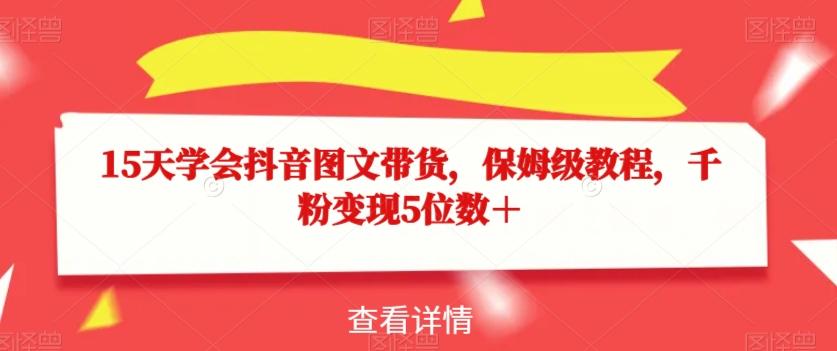 15天学会抖音图文带货，保姆级教程，千粉变现5位数＋K叔网赚资源-网赚项目-副业赚钱-互联网创业-资源整合K叔网赚资源