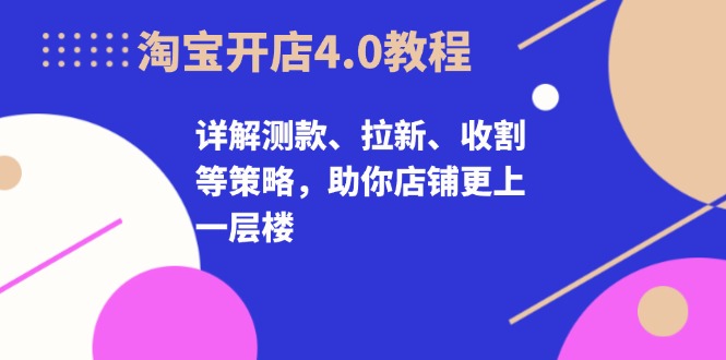 淘宝开店4.0教程，详解测款、拉新、收割等策略，助你店铺更上一层楼K叔网赚资源-网赚项目-副业赚钱-互联网创业-资源整合K叔网赚资源