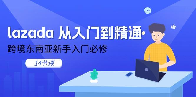 lazada 从入门到精通，跨境东南亚新手入门必修(14节课K叔网赚资源-网赚项目-副业赚钱-互联网创业-资源整合K叔网赚资源