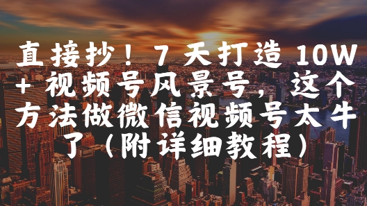 直接抄！7 天打造 10W + 视频号风景号，这个方法做微信视频号太牛了(附详细教程)K叔网赚资源-网赚项目-副业赚钱-互联网创业-资源整合K叔网赚资源