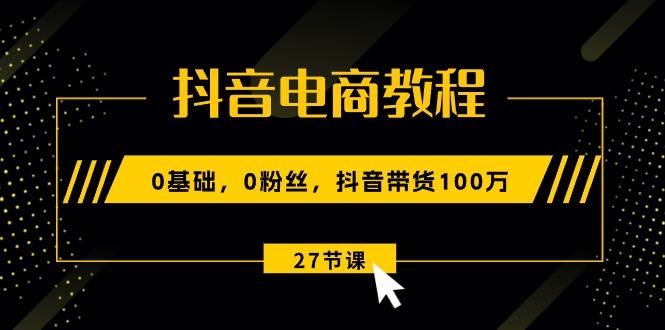 抖音电商教程：0基础，0粉丝，抖音带货100万(27节视频课K叔网赚资源-网赚项目-副业赚钱-互联网创业-资源整合K叔网赚资源