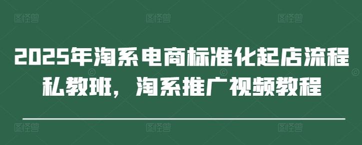 2025年淘系电商标准化起店流程私教班，淘系推广视频教程K叔网赚资源-网赚项目-副业赚钱-互联网创业-资源整合K叔网赚资源