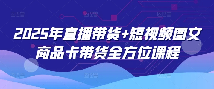 2025年直播带货+短视频图文商品卡带货全方位课程(更新4月)K叔网赚资源-网赚项目-副业赚钱-互联网创业-资源整合K叔网赚资源