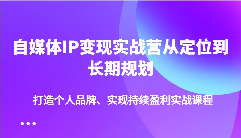自媒体IP变现实战营从定位到长期规划，打造个人品牌、实现持续盈利实战课程K叔网赚资源-网赚项目-副业赚钱-互联网创业-资源整合K叔网赚资源