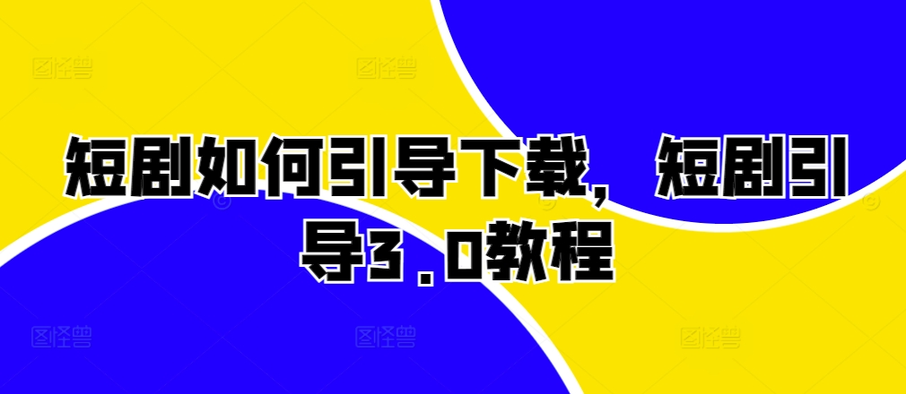 短剧如何引导下载，短剧引导3.0教程K叔网赚资源-网赚项目-副业赚钱-互联网创业-资源整合K叔网赚资源