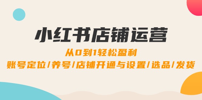 小红书店铺运营：0到1轻松盈利，账号定位/养号/店铺开通与设置/选品/发货K叔网赚资源-网赚项目-副业赚钱-互联网创业-资源整合K叔网赚资源