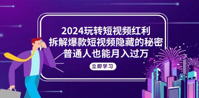2024玩转短视频红利，拆解爆款短视频隐藏的秘密，普通人也能月入过万K叔网赚资源-网赚项目-副业赚钱-互联网创业-资源整合K叔网赚资源