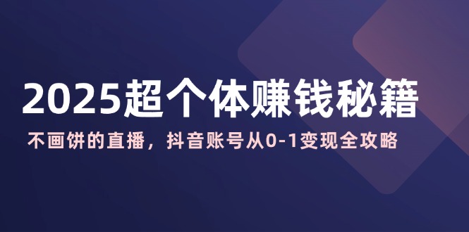 2025超个体赚钱秘籍：不画饼的直播，抖音账号从0-1变现全攻略K叔网赚资源-网赚项目-副业赚钱-互联网创业-资源整合K叔网赚资源
