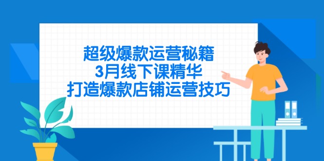 超级爆款运营秘籍，3月线下课精华，打造爆款店铺运营技巧K叔网赚资源-网赚项目-副业赚钱-互联网创业-资源整合K叔网赚资源