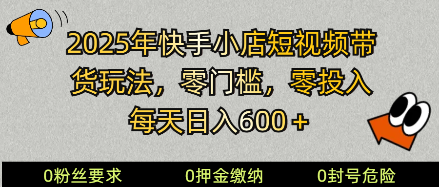 2025快手小店短视频带货模式，零投入，零门槛，每天日入600＋K叔网赚资源-网赚项目-副业赚钱-互联网创业-资源整合K叔网赚资源