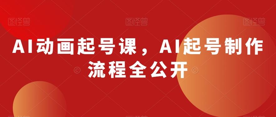 AI动画起号课，AI起号制作流程全公开K叔网赚资源-网赚项目-副业赚钱-互联网创业-资源整合K叔网赚资源