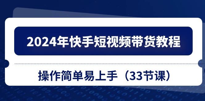 2024年快手短视频带货教程，操作简单易上手(33节课K叔网赚资源-网赚项目-副业赚钱-互联网创业-资源整合K叔网赚资源