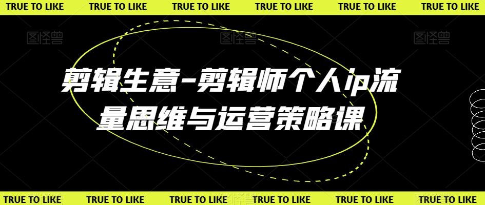 剪辑生意-剪辑师个人ip流量思维与运营策略课K叔网赚资源-网赚项目-副业赚钱-互联网创业-资源整合K叔网赚资源