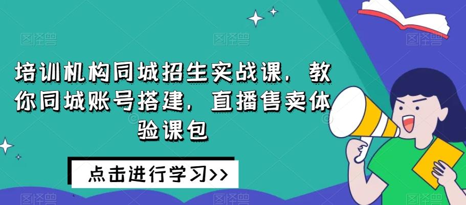 培训机构同城招生实战课，教你同城账号搭建，直播售卖体验课包K叔网赚资源-网赚项目-副业赚钱-互联网创业-资源整合K叔网赚资源