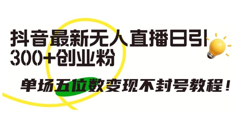 抖音最新无人直播日引300+创业粉，单场五位数变现不封号教程【揭秘】K叔网赚资源-网赚项目-副业赚钱-互联网创业-资源整合K叔网赚资源