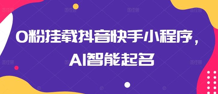 0粉挂载抖音快手小程序，AI智能起名K叔网赚资源-网赚项目-副业赚钱-互联网创业-资源整合K叔网赚资源