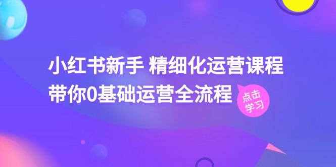 小红书新手 精细化运营课程，带你0基础运营全流程(41节视频课K叔网赚资源-网赚项目-副业赚钱-互联网创业-资源整合K叔网赚资源