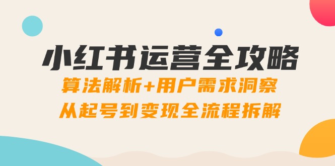 小红书运营全攻略：算法解析+用户需求洞察，从起号到变现全流程拆解K叔网赚资源-网赚项目-副业赚钱-互联网创业-资源整合K叔网赚资源