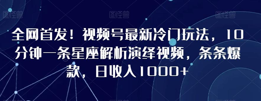 全网首发！视频号最新冷门玩法，10分钟一条星座解析演绎视频，条条爆款，日收入1000+【揭秘】K叔网赚资源-网赚项目-副业赚钱-互联网创业-资源整合K叔网赚资源
