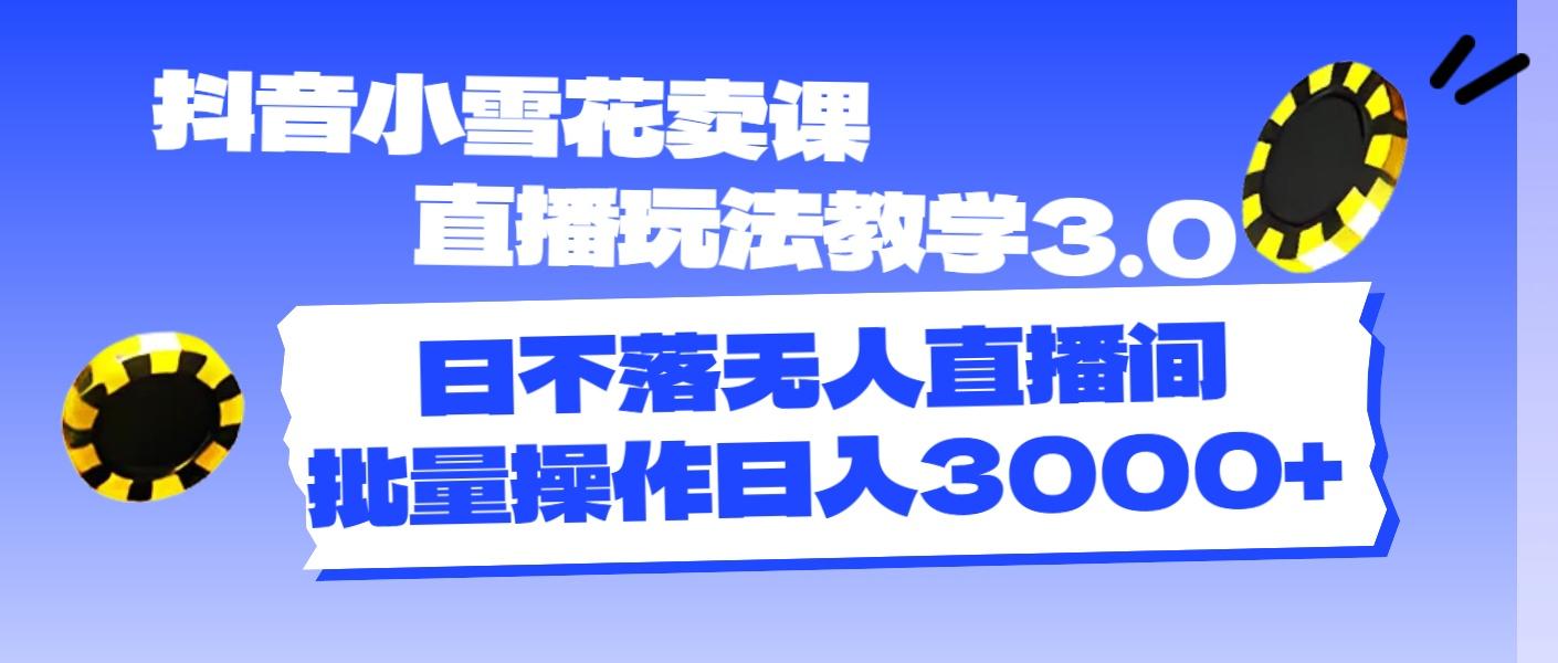 抖音小雪花卖课直播玩法教学3.0，日不落无人直播间，批量操作日入3000+K叔网赚资源-网赚项目-副业赚钱-互联网创业-资源整合K叔网赚资源