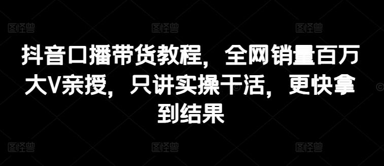 抖音口播带货教程，全网销量百万大V亲授，只讲实操干活，更快拿到结果K叔网赚资源-网赚项目-副业赚钱-互联网创业-资源整合K叔网赚资源