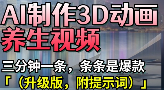 AI制作3D动画养生视频，三分钟一条，条条是爆款(升级版，附提示词)K叔网赚资源-网赚项目-副业赚钱-互联网创业-资源整合K叔网赚资源