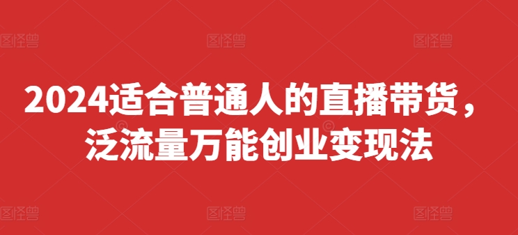 2024适合普通人的直播带货，泛流量万能创业变现法，上手快、落地快、起号快、变现快(更新8月)K叔网赚资源-网赚项目-副业赚钱-互联网创业-资源整合K叔网赚资源