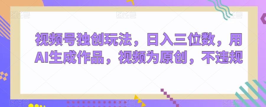 视频号独创玩法，日入三位数，用AI生成作品，视频为原创，不违规K叔网赚资源-网赚项目-副业赚钱-互联网创业-资源整合K叔网赚资源