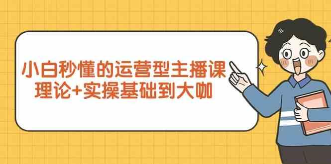新手小白秒懂的运营型主播课，理论+实操基础到大咖(7节课)K叔网赚资源-网赚项目-副业赚钱-互联网创业-资源整合K叔网赚资源