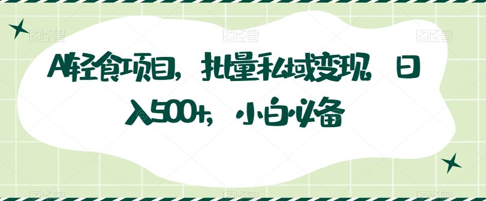 AI轻食项目，批量私域变现，日入500+，小白必备K叔网赚资源-网赚项目-副业赚钱-互联网创业-资源整合K叔网赚资源