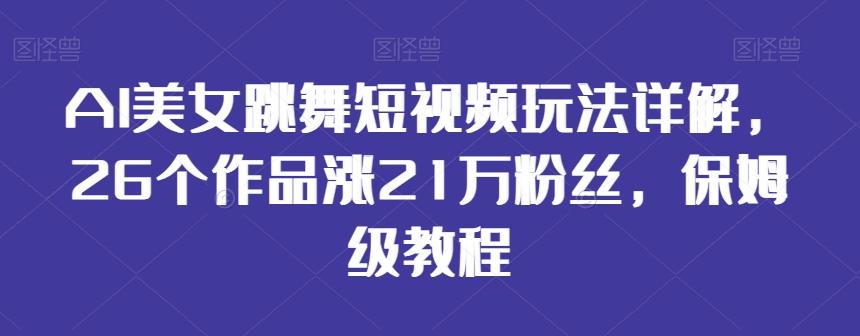 AI美女跳舞短视频玩法详解，26个作品涨21万粉丝，保姆级教程【揭秘】K叔网赚资源-网赚项目-副业赚钱-互联网创业-资源整合K叔网赚资源