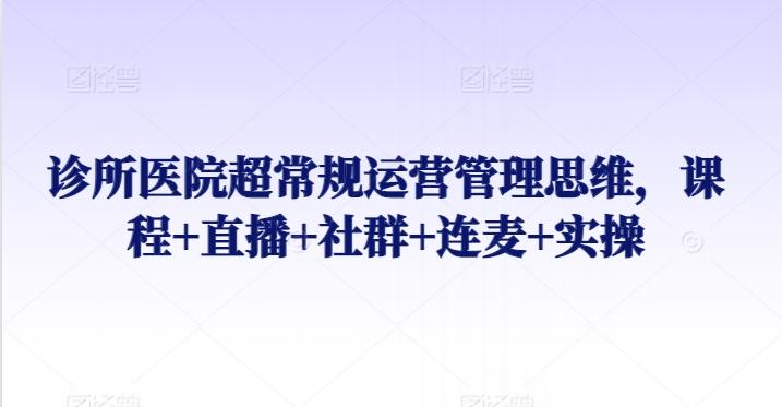 诊所医院超常规运营管理思维，课程+直播+社群+连麦+实操K叔网赚资源-网赚项目-副业赚钱-互联网创业-资源整合K叔网赚资源