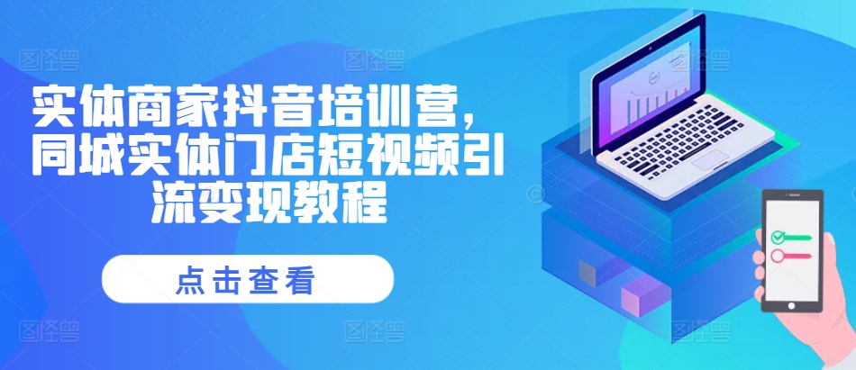 实体商家抖音培训营，同城实体门店短视频引流变现教程K叔网赚资源-网赚项目-副业赚钱-互联网创业-资源整合K叔网赚资源