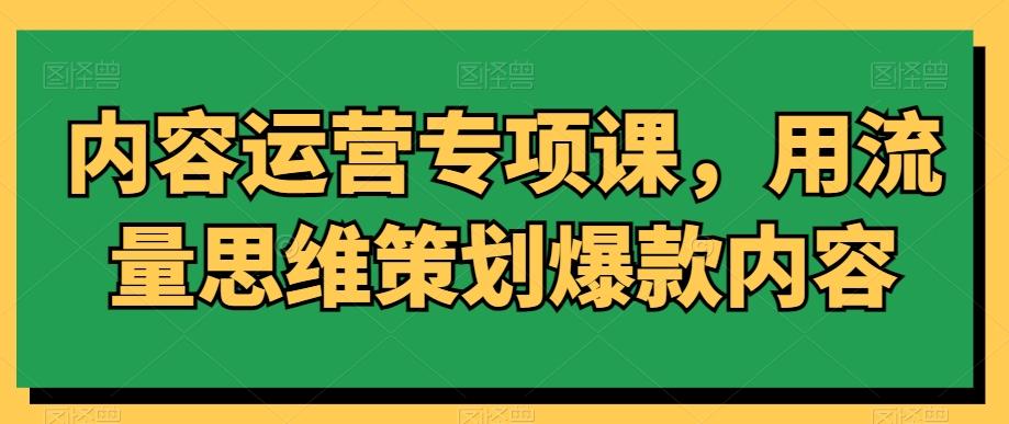 内容运营专项课，用流量思维策划爆款内容K叔网赚资源-网赚项目-副业赚钱-互联网创业-资源整合K叔网赚资源